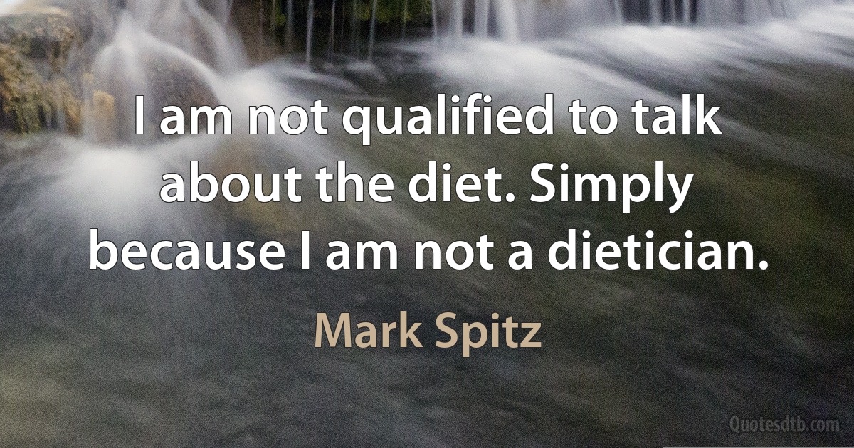 I am not qualified to talk about the diet. Simply because I am not a dietician. (Mark Spitz)