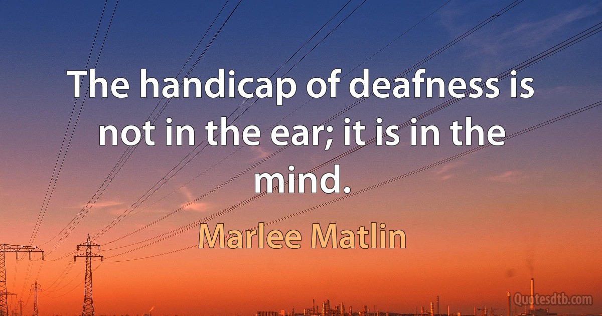 The handicap of deafness is not in the ear; it is in the mind. (Marlee Matlin)