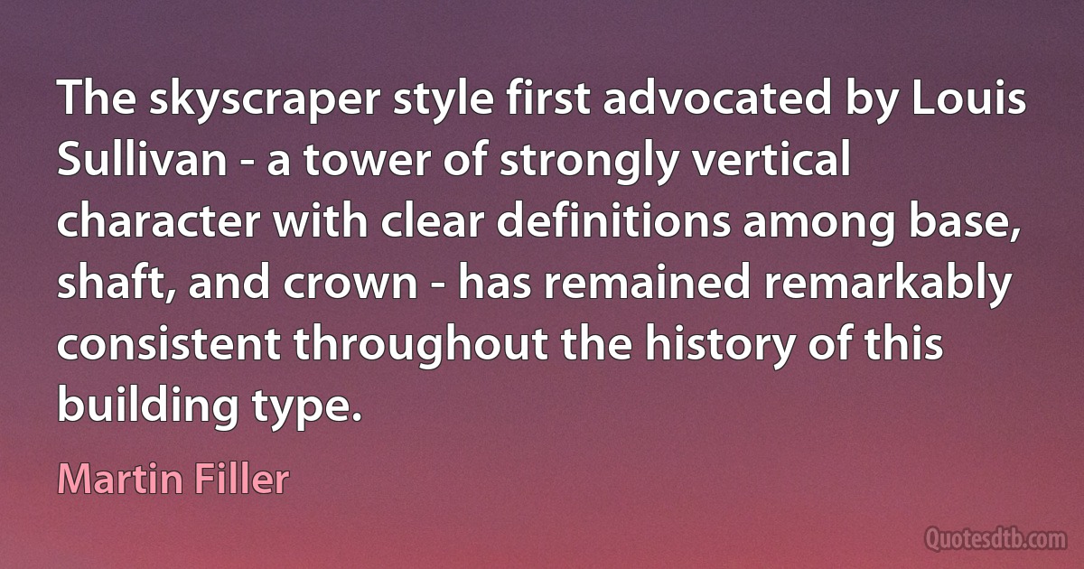 The skyscraper style first advocated by Louis Sullivan - a tower of strongly vertical character with clear definitions among base, shaft, and crown - has remained remarkably consistent throughout the history of this building type. (Martin Filler)