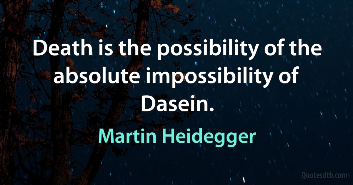 Death is the possibility of the absolute impossibility of Dasein. (Martin Heidegger)