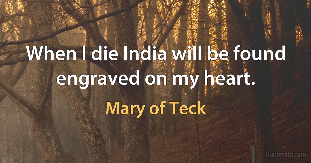 When I die India will be found engraved on my heart. (Mary of Teck)