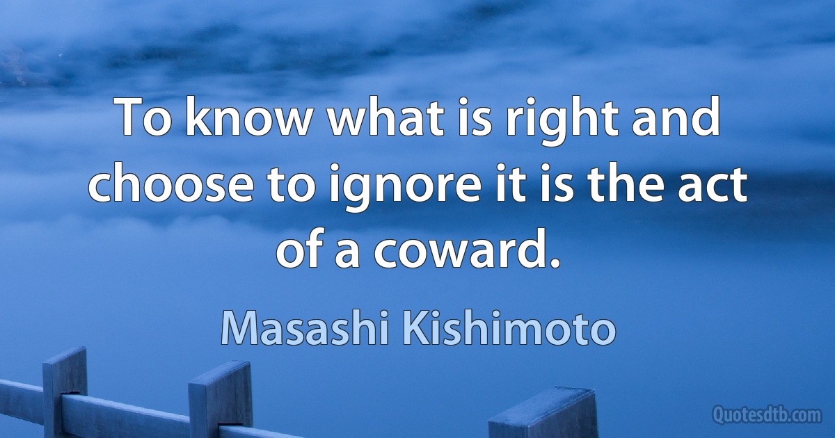 To know what is right and choose to ignore it is the act of a coward. (Masashi Kishimoto)