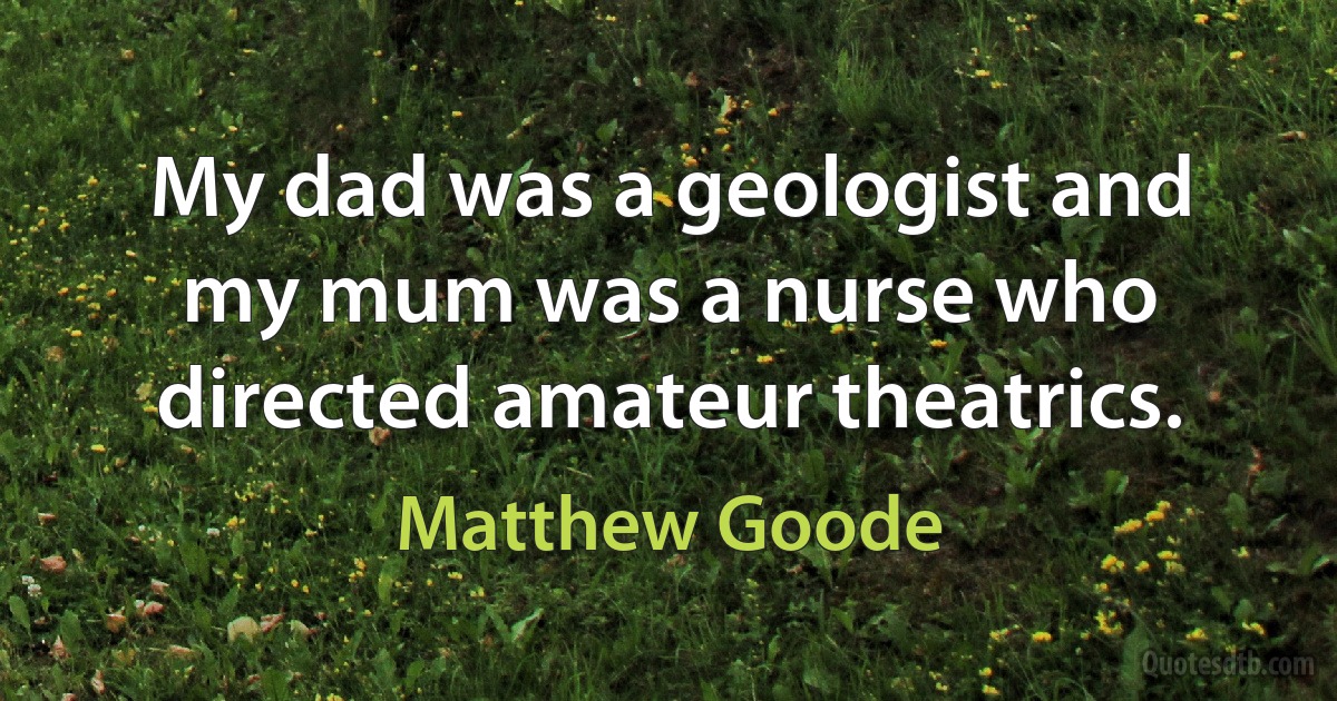 My dad was a geologist and my mum was a nurse who directed amateur theatrics. (Matthew Goode)