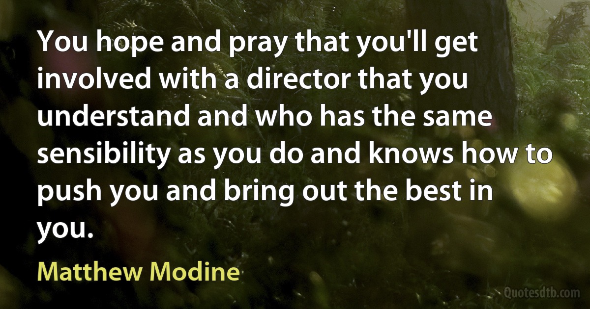 You hope and pray that you'll get involved with a director that you understand and who has the same sensibility as you do and knows how to push you and bring out the best in you. (Matthew Modine)