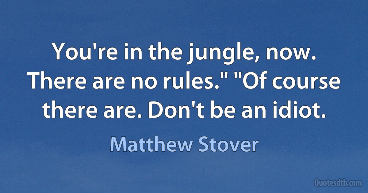 You're in the jungle, now. There are no rules." "Of course there are. Don't be an idiot. (Matthew Stover)