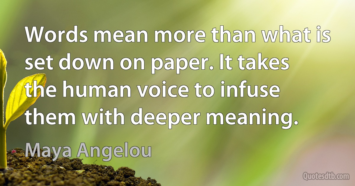 Words mean more than what is set down on paper. It takes the human voice to infuse them with deeper meaning. (Maya Angelou)