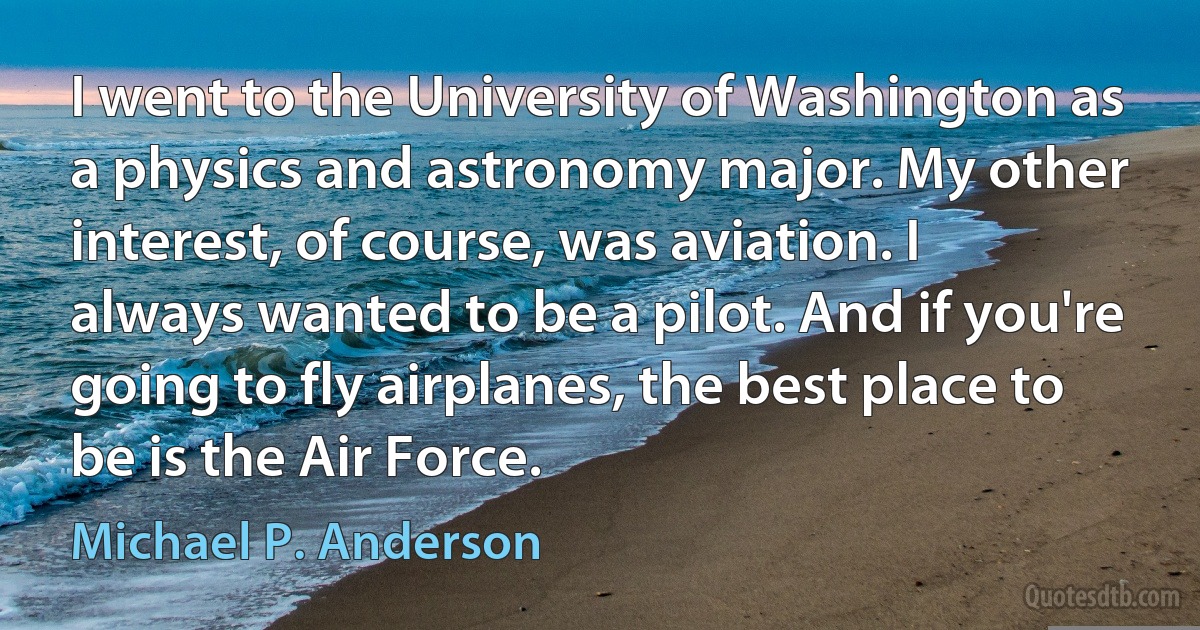 I went to the University of Washington as a physics and astronomy major. My other interest, of course, was aviation. I always wanted to be a pilot. And if you're going to fly airplanes, the best place to be is the Air Force. (Michael P. Anderson)