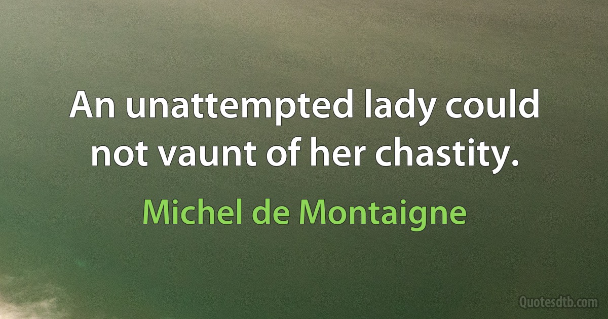 An unattempted lady could not vaunt of her chastity. (Michel de Montaigne)