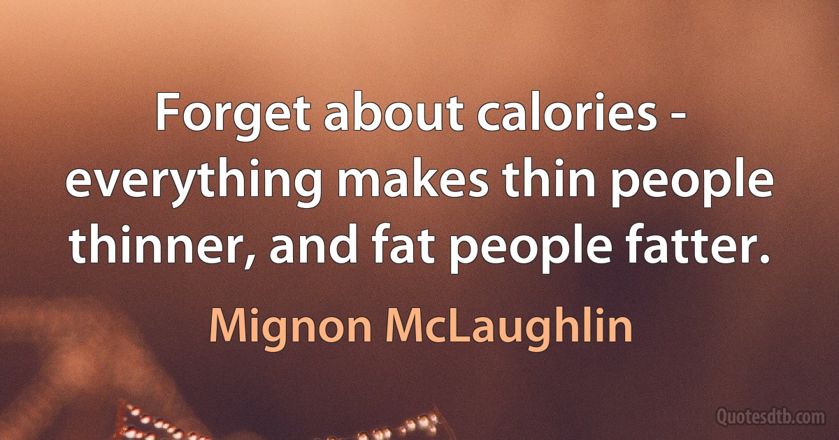 Forget about calories - everything makes thin people thinner, and fat people fatter. (Mignon McLaughlin)