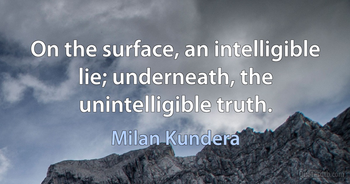 On the surface, an intelligible lie; underneath, the unintelligible truth. (Milan Kundera)