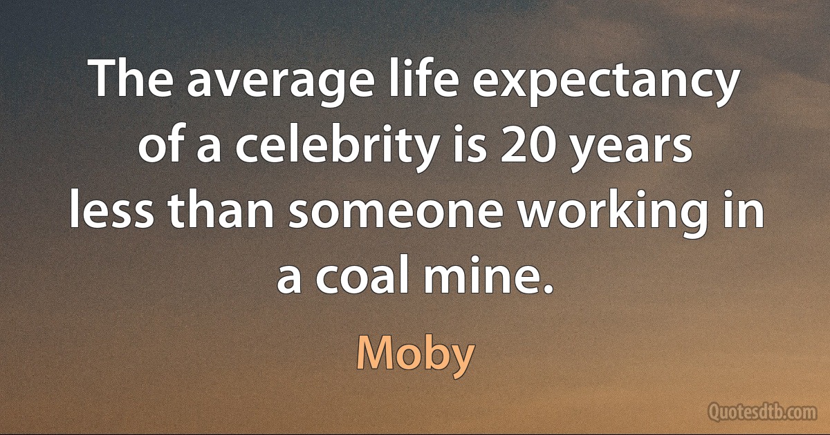 The average life expectancy of a celebrity is 20 years less than someone working in a coal mine. (Moby)