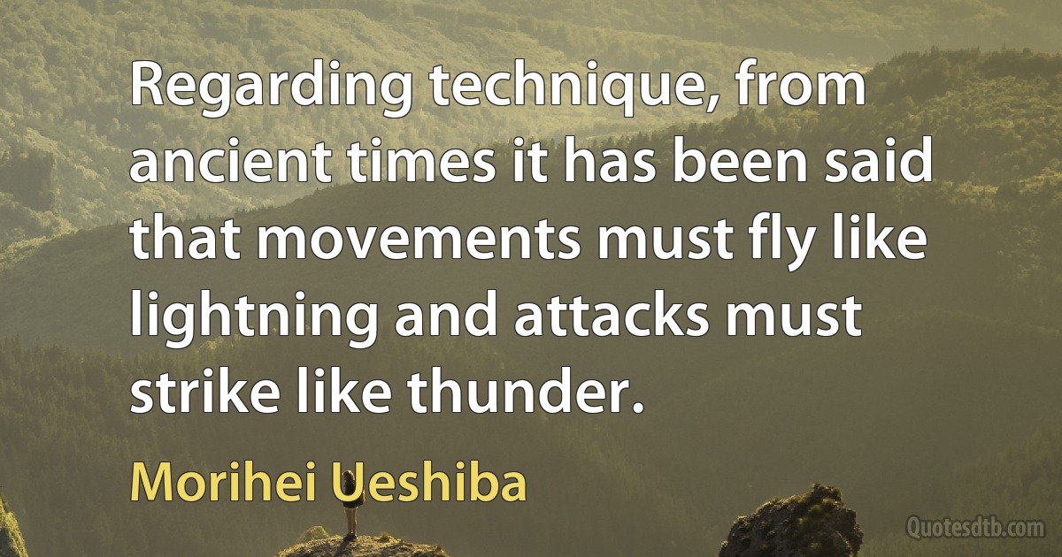 Regarding technique, from ancient times it has been said that movements must fly like lightning and attacks must strike like thunder. (Morihei Ueshiba)