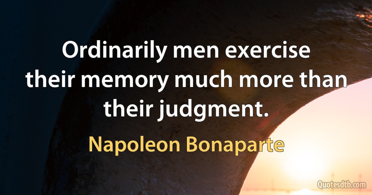 Ordinarily men exercise their memory much more than their judgment. (Napoleon Bonaparte)