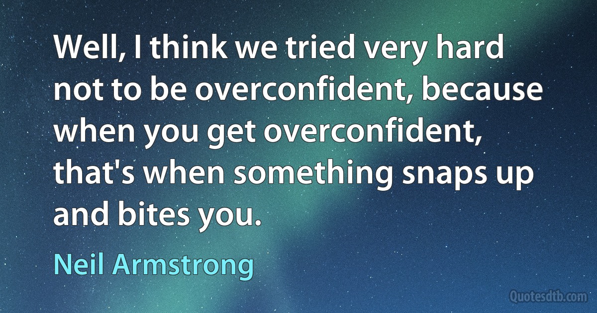 Well, I think we tried very hard not to be overconfident, because when you get overconfident, that's when something snaps up and bites you. (Neil Armstrong)