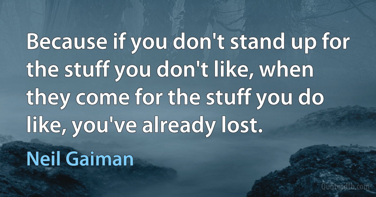 Because if you don't stand up for the stuff you don't like, when they come for the stuff you do like, you've already lost. (Neil Gaiman)