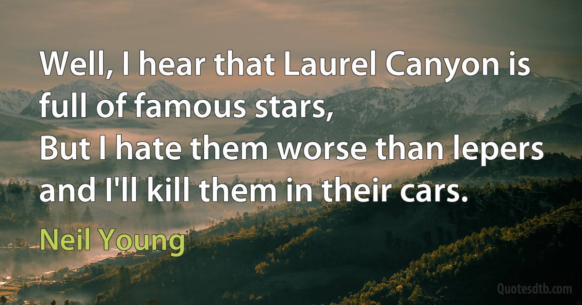 Well, I hear that Laurel Canyon is full of famous stars,
But I hate them worse than lepers and I'll kill them in their cars. (Neil Young)