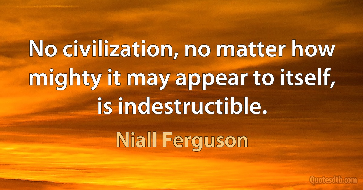 No civilization, no matter how mighty it may appear to itself, is indestructible. (Niall Ferguson)