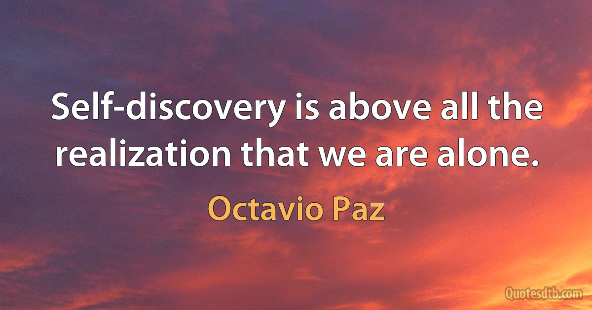 Self-discovery is above all the realization that we are alone. (Octavio Paz)