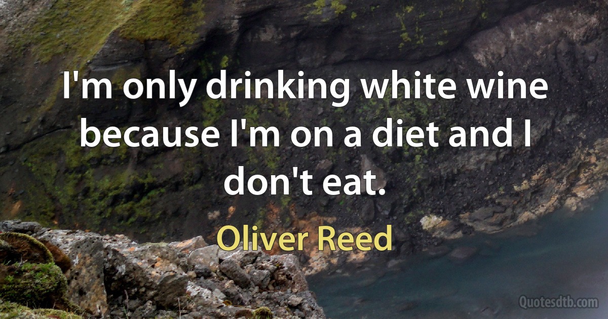 I'm only drinking white wine because I'm on a diet and I don't eat. (Oliver Reed)