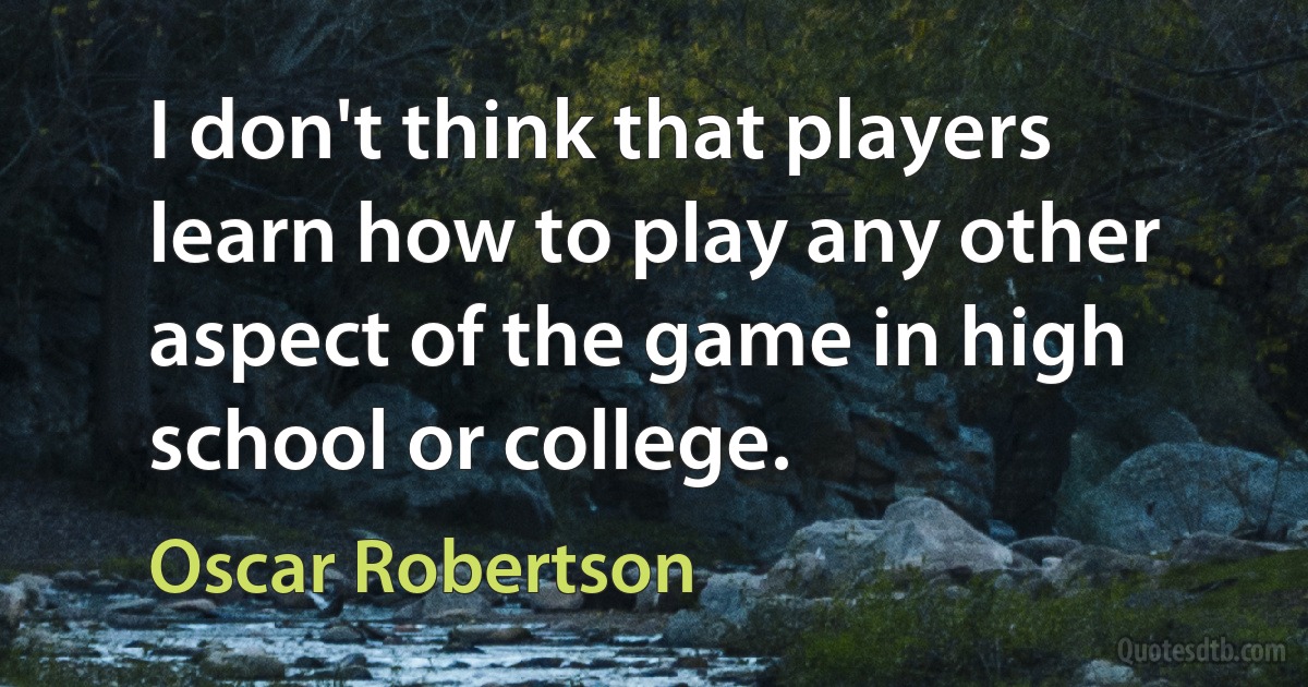 I don't think that players learn how to play any other aspect of the game in high school or college. (Oscar Robertson)