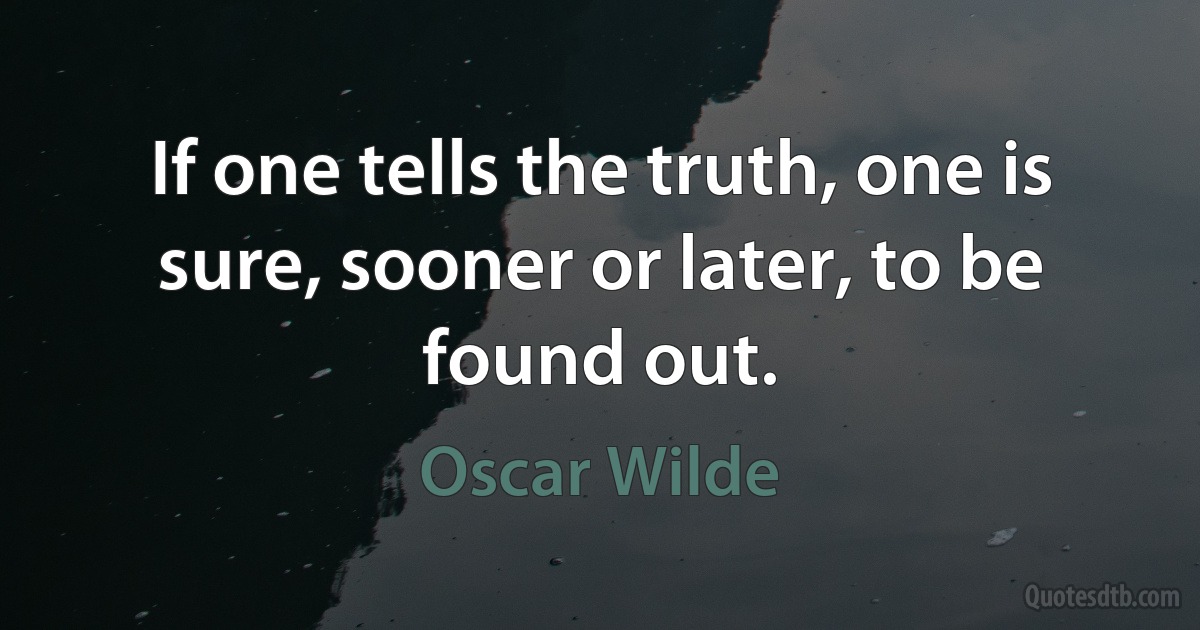 If one tells the truth, one is sure, sooner or later, to be found out. (Oscar Wilde)