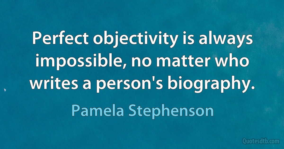 Perfect objectivity is always impossible, no matter who writes a person's biography. (Pamela Stephenson)