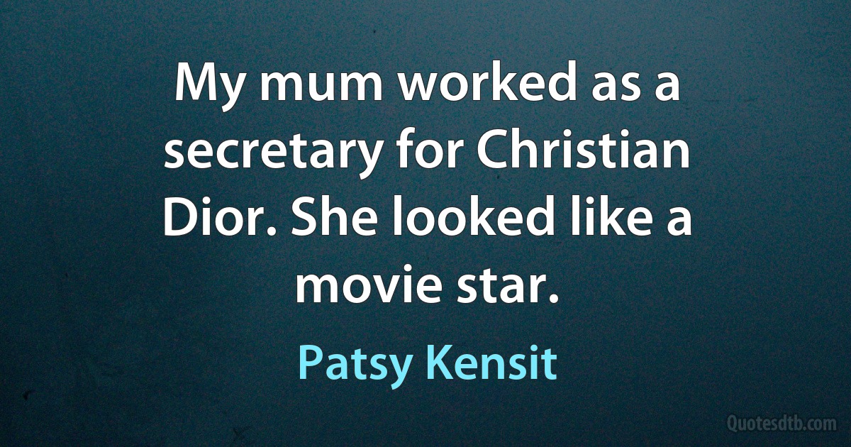 My mum worked as a secretary for Christian Dior. She looked like a movie star. (Patsy Kensit)