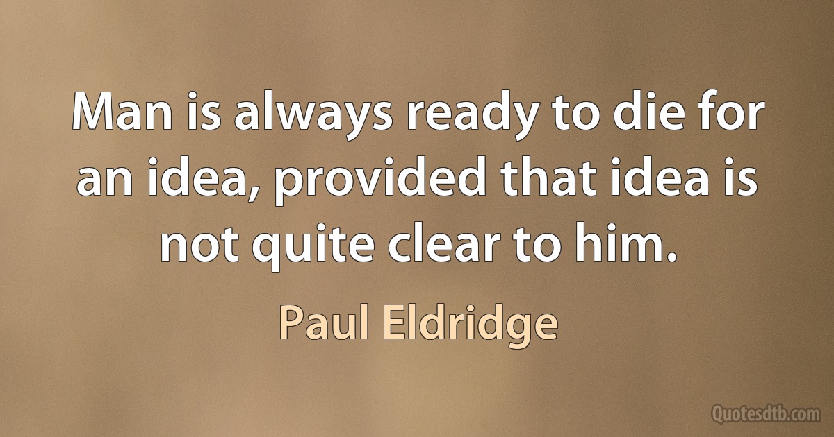 Man is always ready to die for an idea, provided that idea is not quite clear to him. (Paul Eldridge)