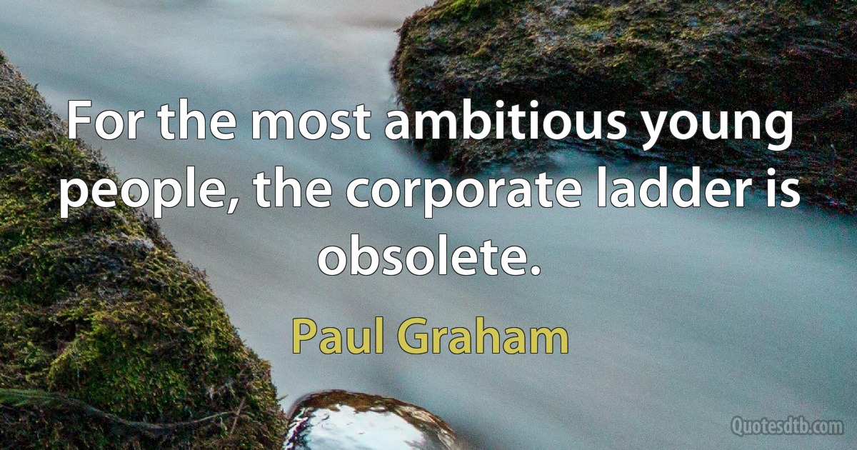 For the most ambitious young people, the corporate ladder is obsolete. (Paul Graham)