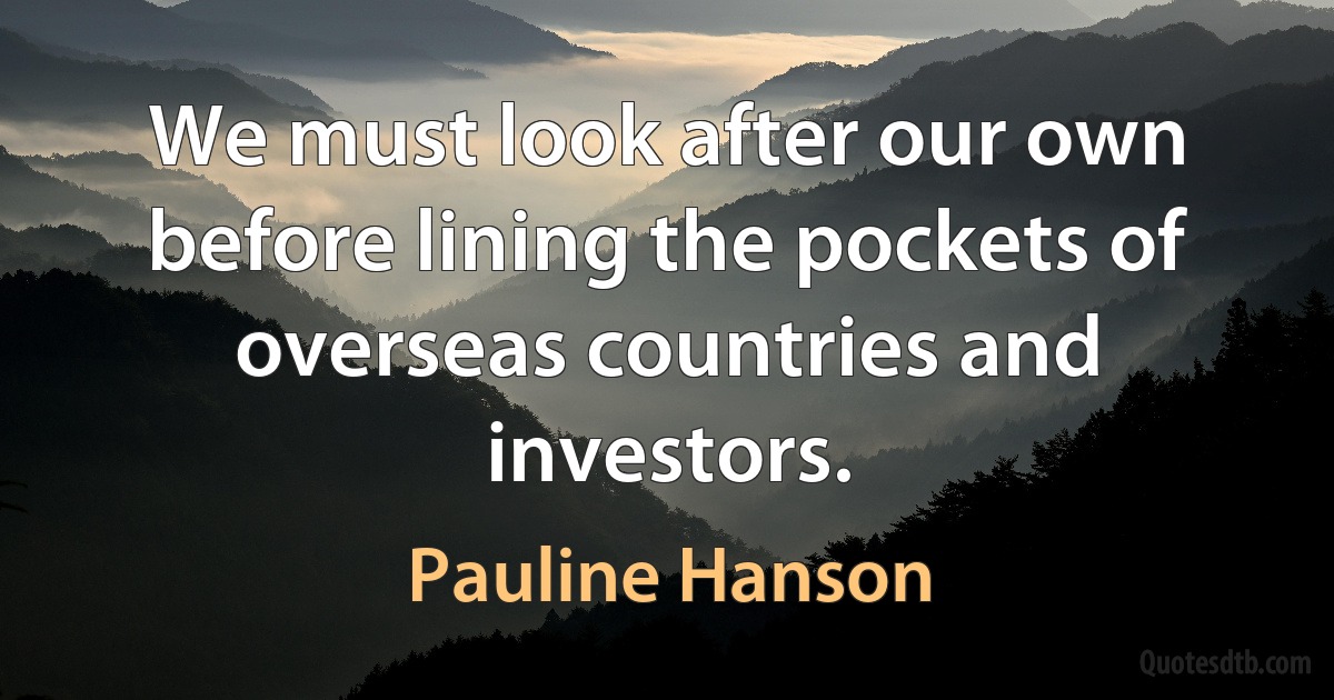 We must look after our own before lining the pockets of overseas countries and investors. (Pauline Hanson)