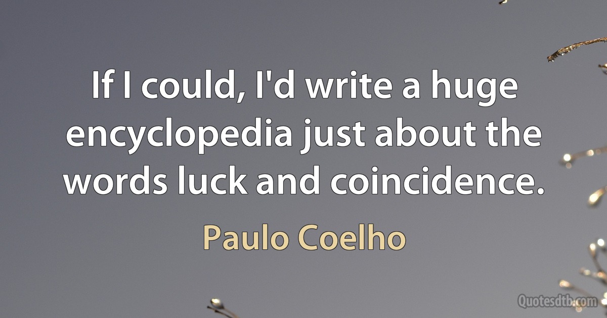 If I could, I'd write a huge encyclopedia just about the words luck and coincidence. (Paulo Coelho)