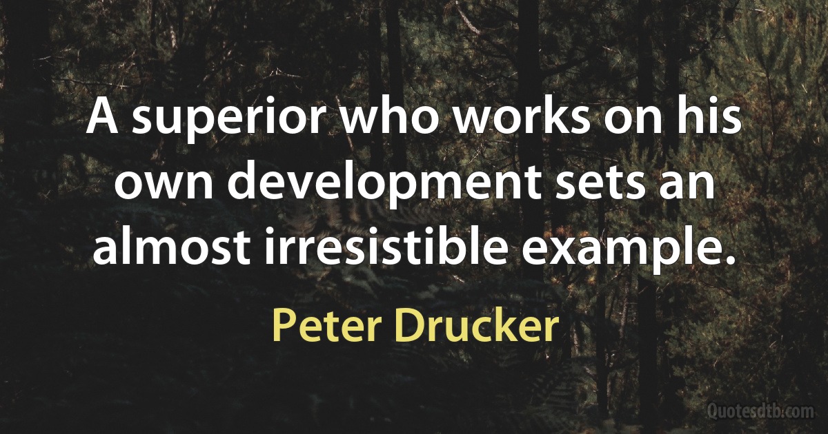 A superior who works on his own development sets an almost irresistible example. (Peter Drucker)