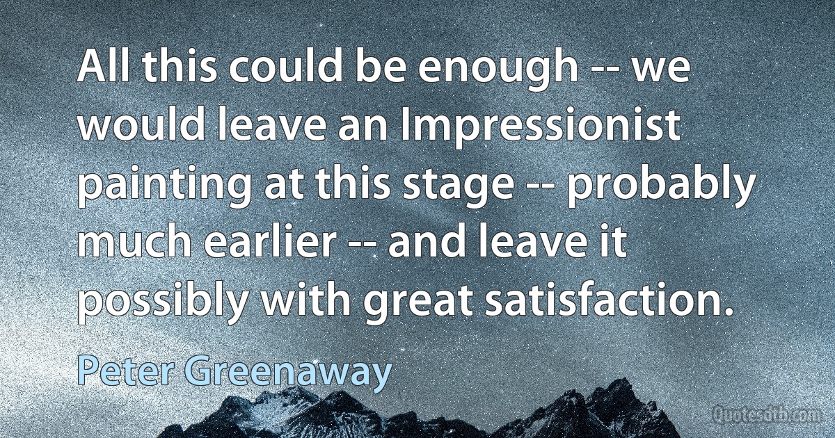 All this could be enough -- we would leave an Impressionist painting at this stage -- probably much earlier -- and leave it possibly with great satisfaction. (Peter Greenaway)