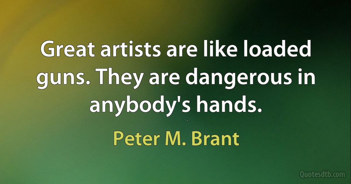 Great artists are like loaded guns. They are dangerous in anybody's hands. (Peter M. Brant)