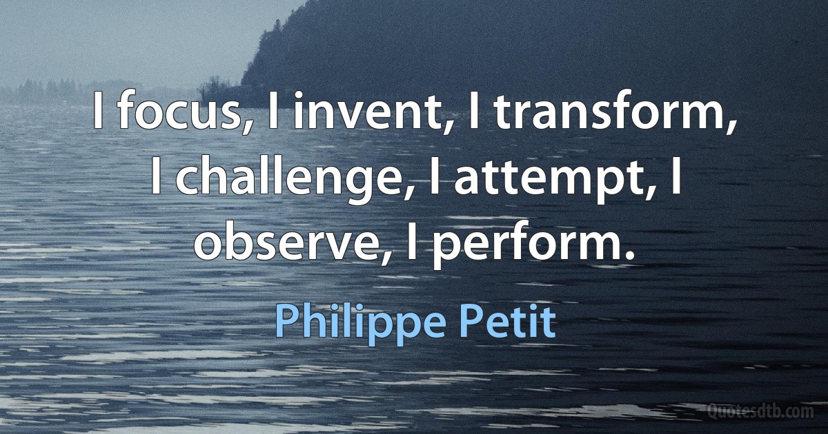 I focus, I invent, I transform, I challenge, I attempt, I observe, I perform. (Philippe Petit)