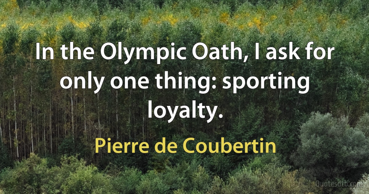 In the Olympic Oath, I ask for only one thing: sporting loyalty. (Pierre de Coubertin)