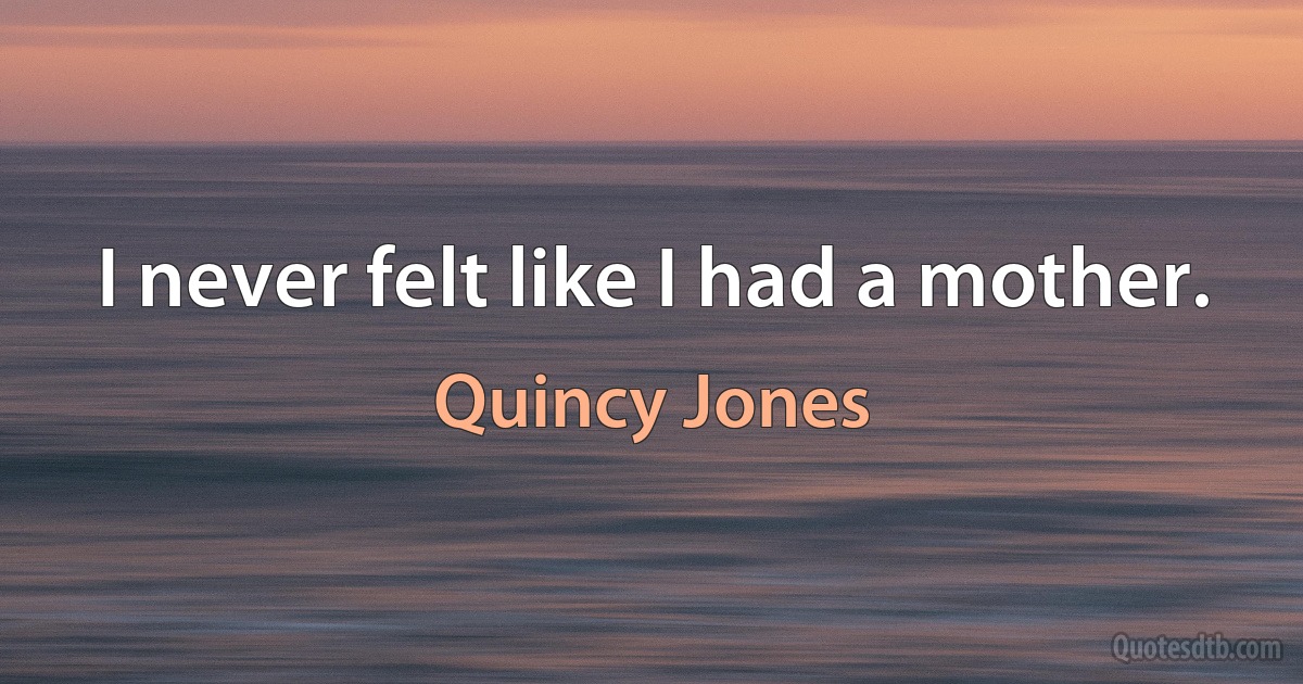 I never felt like I had a mother. (Quincy Jones)