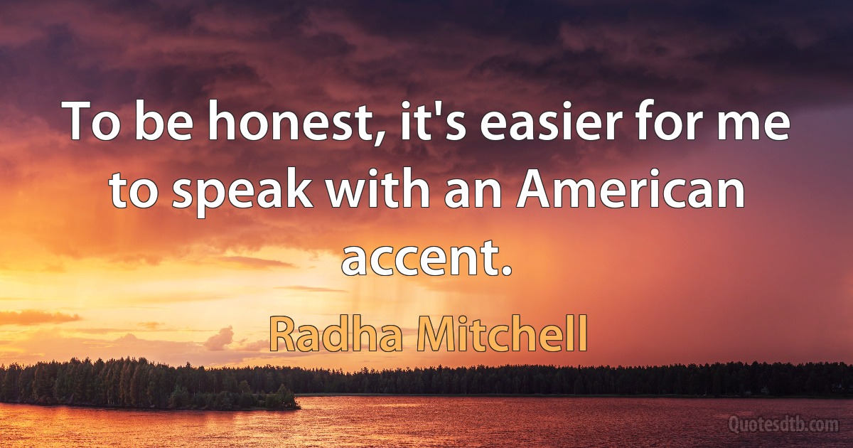 To be honest, it's easier for me to speak with an American accent. (Radha Mitchell)