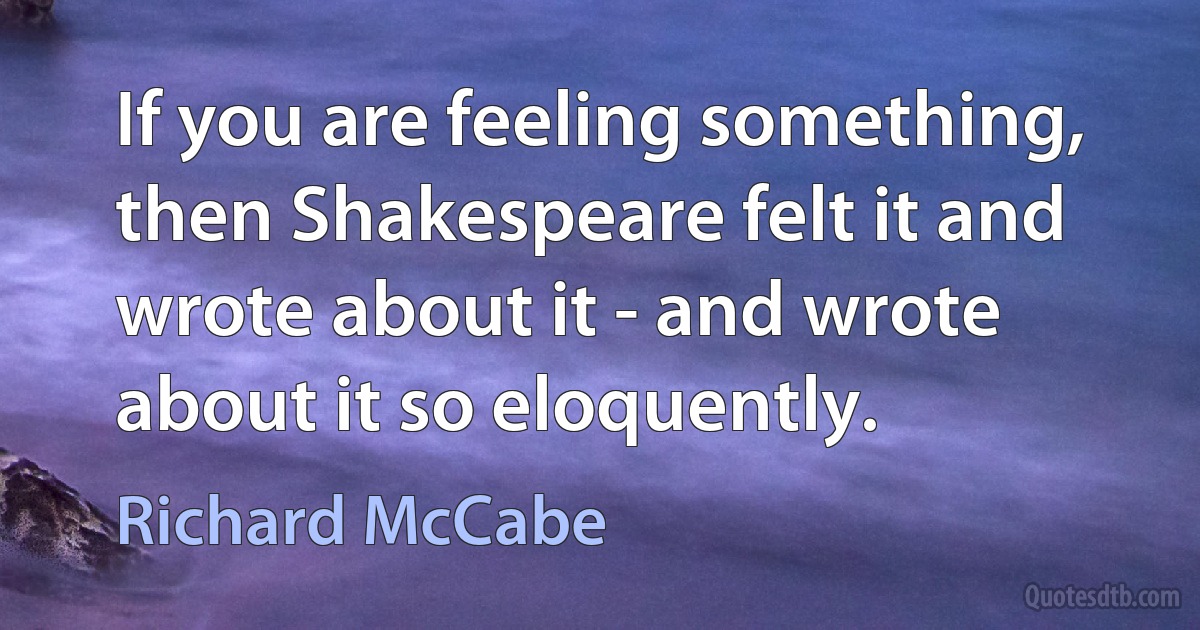 If you are feeling something, then Shakespeare felt it and wrote about it - and wrote about it so eloquently. (Richard McCabe)