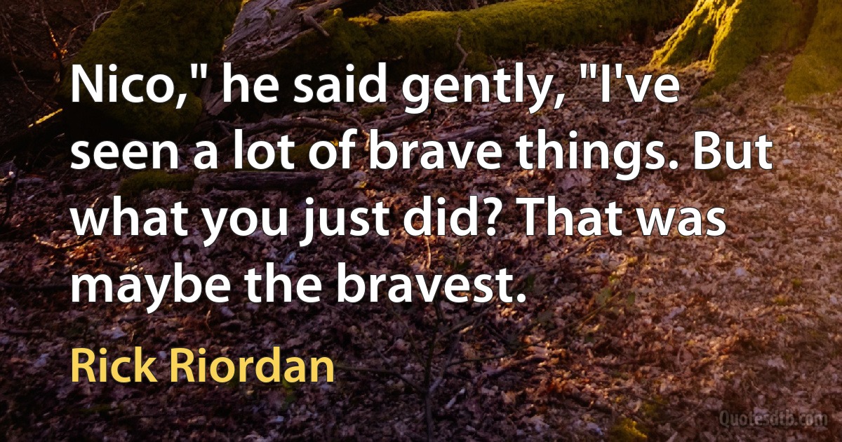 Nico," he said gently, "I've seen a lot of brave things. But what you just did? That was maybe the bravest. (Rick Riordan)