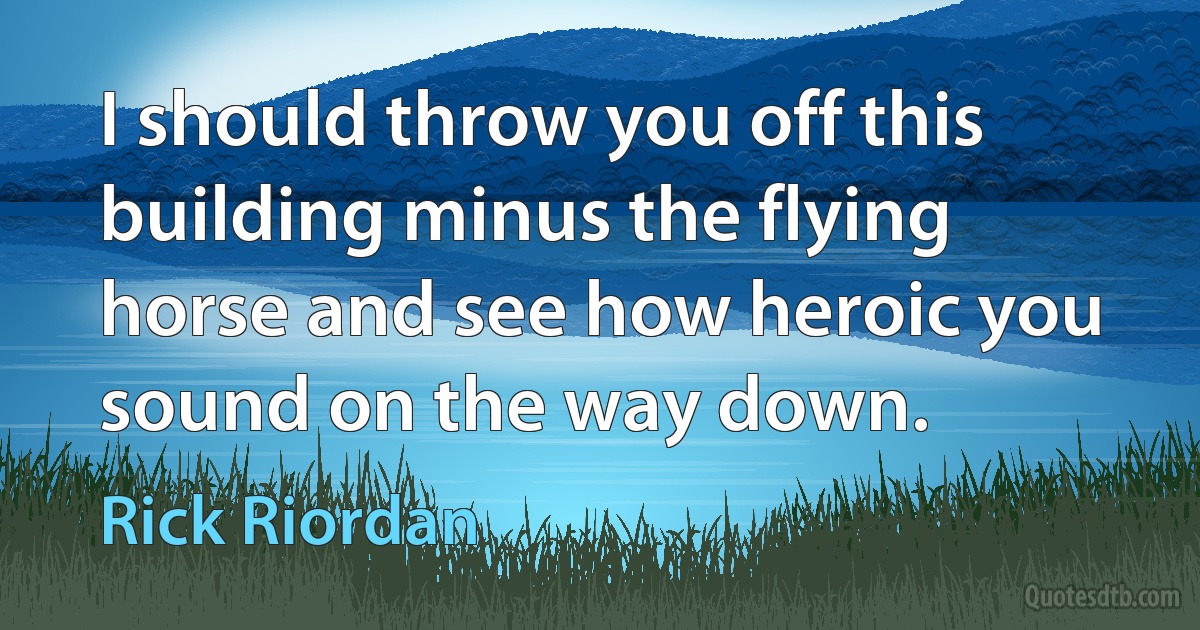 I should throw you off this building minus the flying horse and see how heroic you sound on the way down. (Rick Riordan)