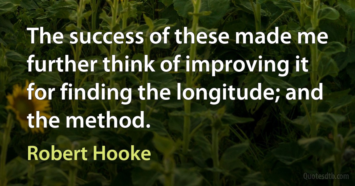 The success of these made me further think of improving it for finding the longitude; and the method. (Robert Hooke)