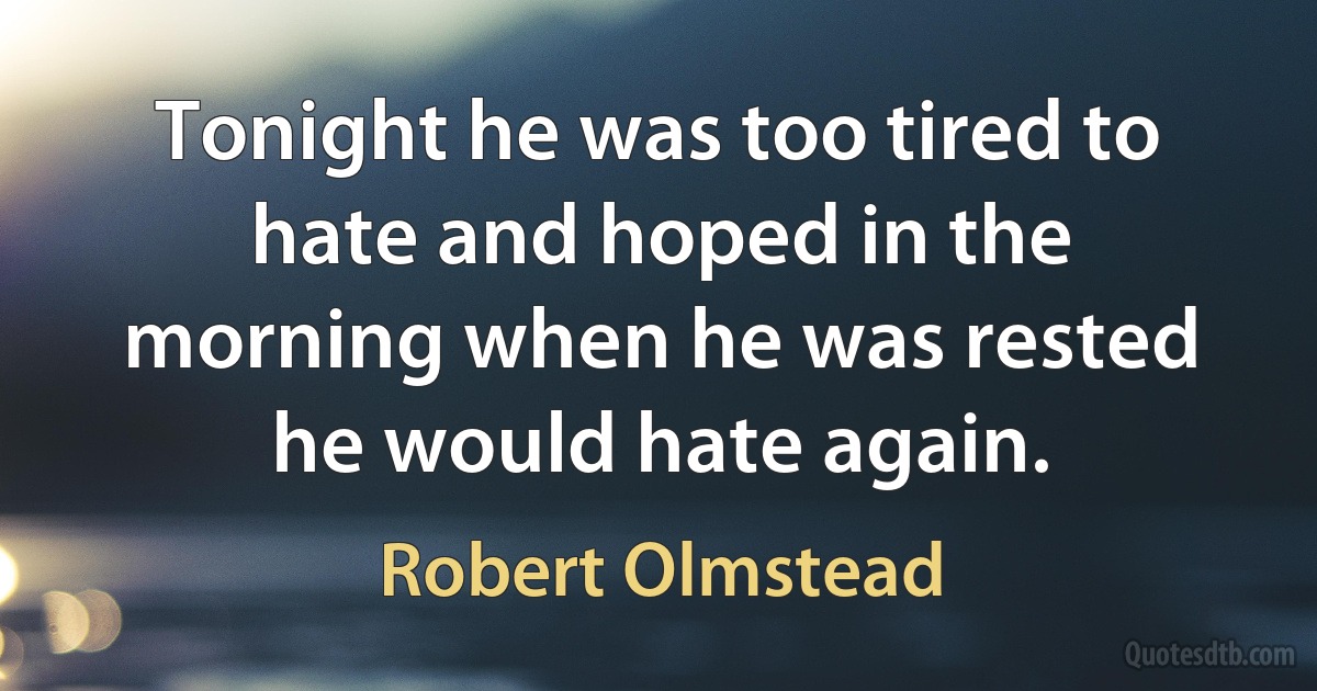 Tonight he was too tired to hate and hoped in the morning when he was rested he would hate again. (Robert Olmstead)