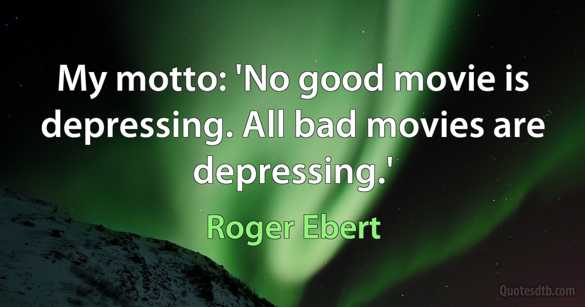 My motto: 'No good movie is depressing. All bad movies are depressing.' (Roger Ebert)