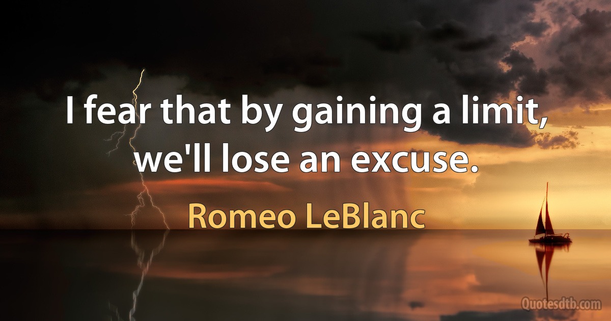 I fear that by gaining a limit, we'll lose an excuse. (Romeo LeBlanc)