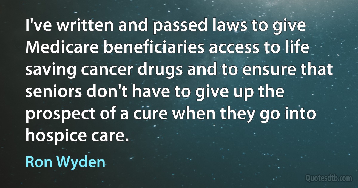 I've written and passed laws to give Medicare beneficiaries access to life saving cancer drugs and to ensure that seniors don't have to give up the prospect of a cure when they go into hospice care. (Ron Wyden)