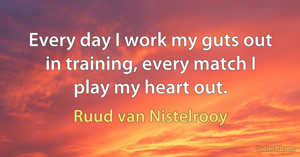 Every day I work my guts out in training, every match I play my heart out. (Ruud van Nistelrooy)