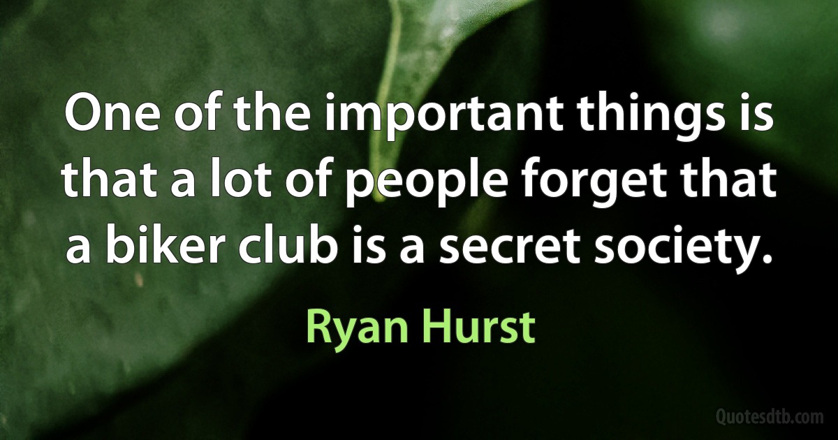 One of the important things is that a lot of people forget that a biker club is a secret society. (Ryan Hurst)