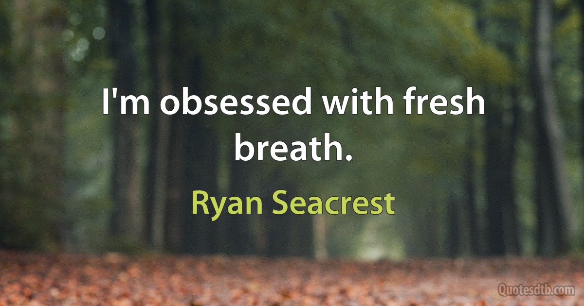 I'm obsessed with fresh breath. (Ryan Seacrest)