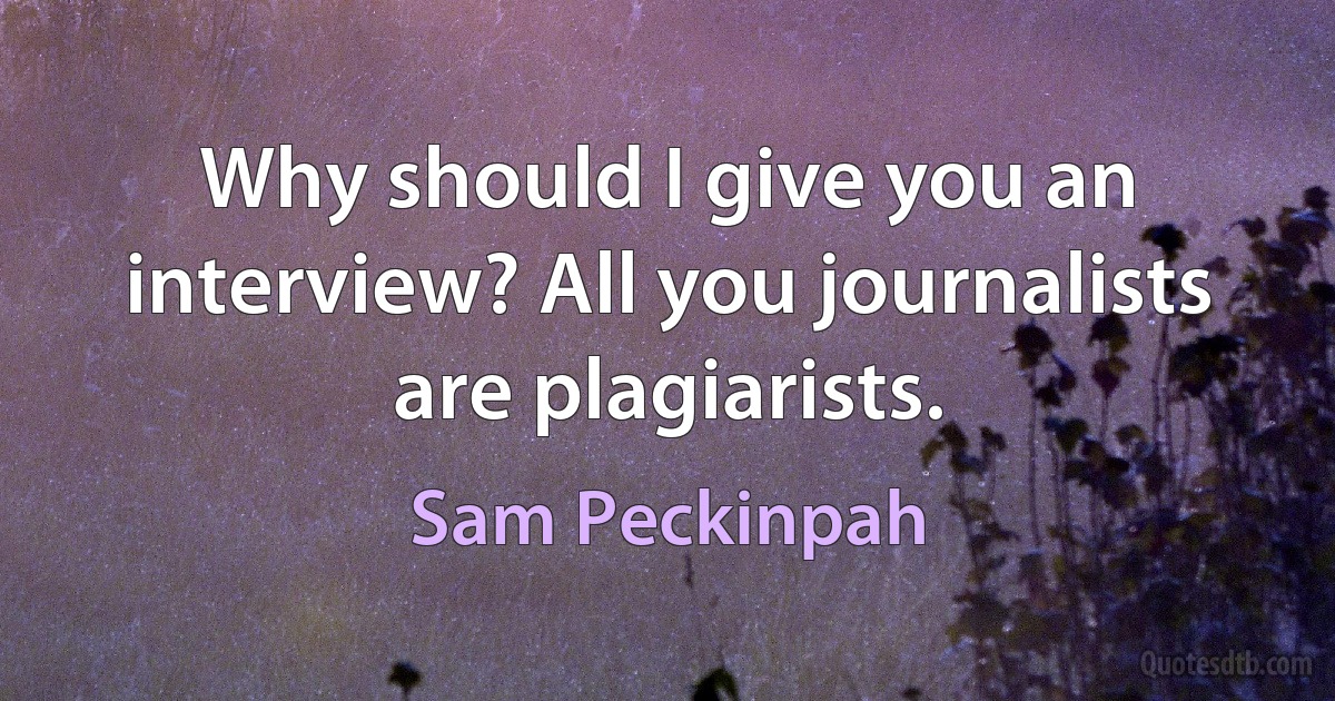 Why should I give you an interview? All you journalists are plagiarists. (Sam Peckinpah)